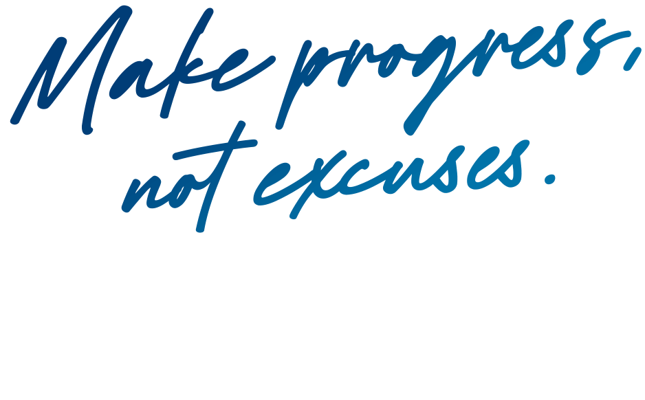 Make progress, not excuses.